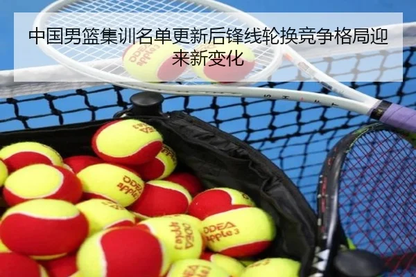 中国男篮集训名单更新后锋线轮换竞争格局迎来新变化