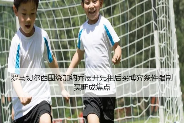罗马切尔西围绕加纳乔展开先租后买博弈条件强制买断成焦点