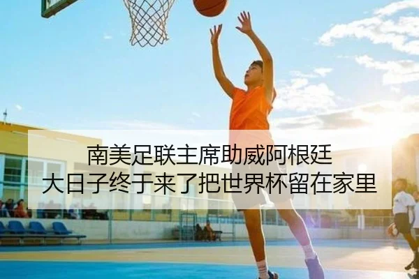 南美足联主席助威阿根廷 大日子终于来了把世界杯留在家里